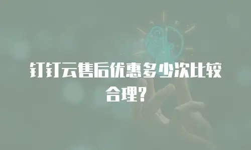 钉钉云售后优惠多少次比较合理？