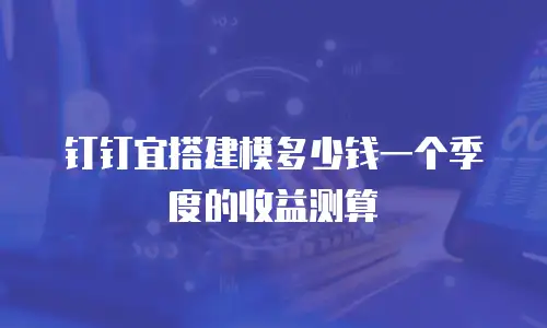 钉钉宜搭建模多少钱一个季度的收益测算
