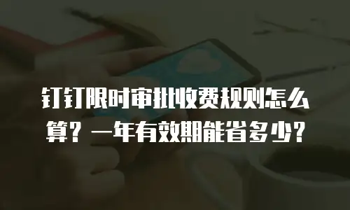 钉钉限时审批收费规则怎么算？一年有效期能省多少？