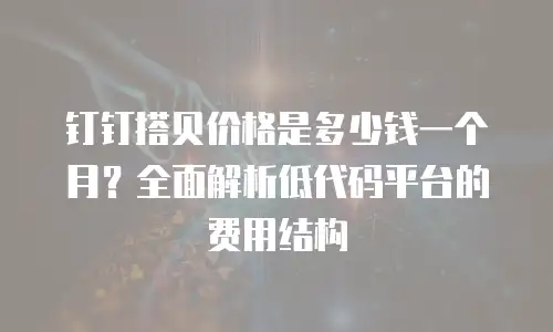 钉钉搭贝价格是多少钱一个月？全面解析低代码平台的费用结构