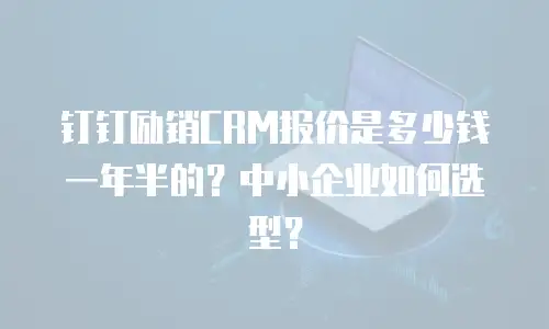 钉钉励销CRM报价是多少钱一年半的？中小企业如何选型？