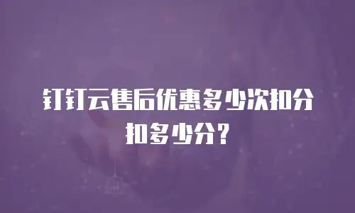 钉钉云售后优惠多少次扣分扣多少分？