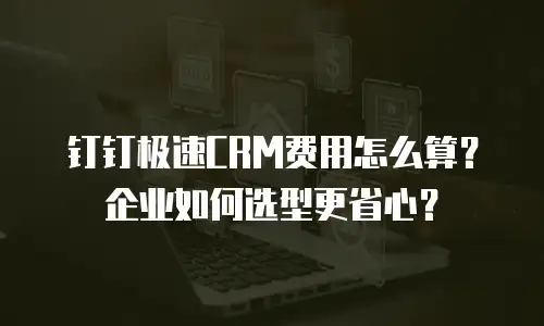钉钉极速CRM费用怎么算？企业如何选型更省心？
