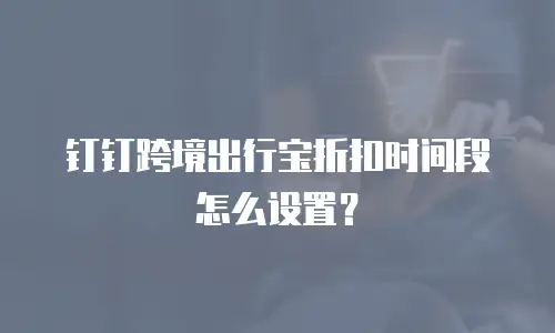 钉钉跨境出行宝折扣时间段怎么设置？