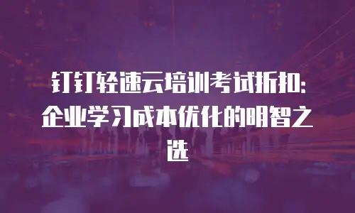 钉钉轻速云培训考试折扣：企业学习成本优化的明智之选