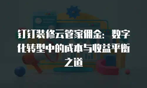 钉钉装修云管家佣金：数字化转型中的成本与收益平衡之道