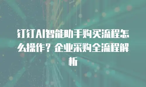 钉钉AI智能助手购买流程怎么操作？企业采购全流程解析