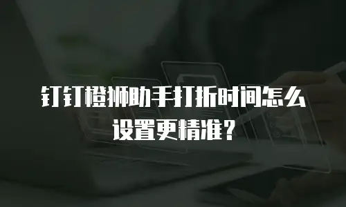 钉钉橙狮助手打折时间怎么设置更精准？