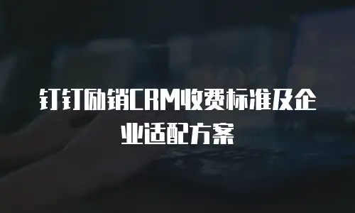 钉钉励销CRM收费标准及企业适配方案