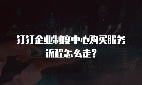 钉钉企业制度中心购买服务流程怎么走？