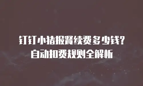 钉钉小猪报餐续费多少钱？自动扣费规则全解析