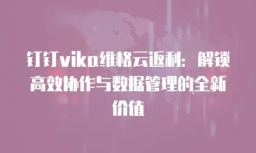 钉钉vika维格云返利：解锁高效协作与数据管理的全新价值