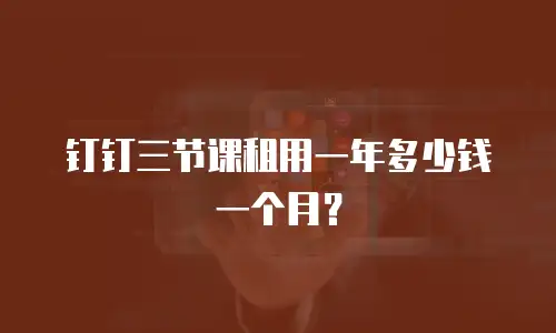 钉钉三节课租用一年多少钱一个月？