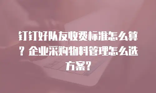 钉钉好队友收费标准怎么算？企业采购物料管理怎么选方案？