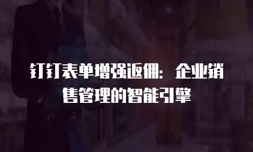 钉钉表单增强返佣：企业销售管理的智能引擎
