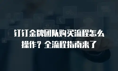钉钉金牌团队购买流程怎么操作？全流程指南来了