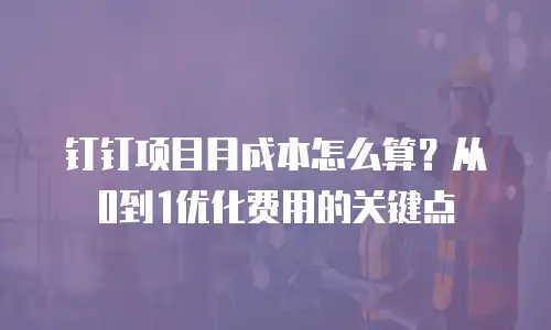 钉钉项目月成本怎么算？从0到1优化费用的关键点