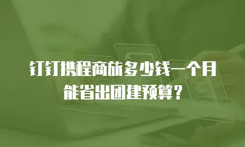 钉钉携程商旅多少钱一个月能省出团建预算？