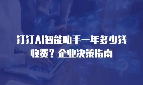 钉钉AI智能助手一年多少钱收费？企业决策指南