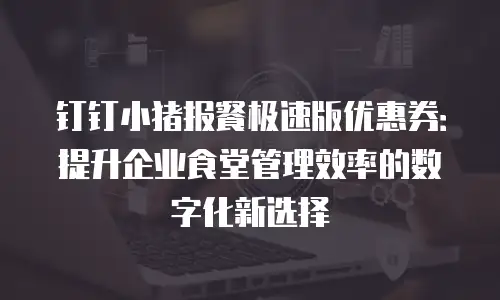 钉钉小猪报餐极速版优惠券：提升企业食堂管理效率的数字化新选择