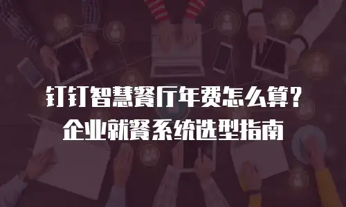 钉钉智慧餐厅年费怎么算？企业就餐系统选型指南