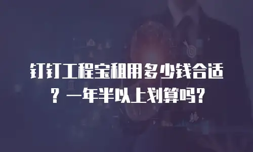 钉钉工程宝租用多少钱合适？一年半以上划算吗？