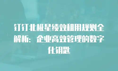 钉钉北极星绩效租用规则全解析：企业高效管理的数字化钥匙