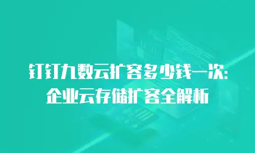 钉钉九数云扩容多少钱一次：企业云存储扩容全解析