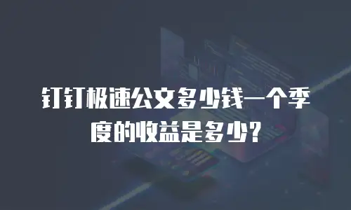钉钉极速公文多少钱一个季度的收益是多少？