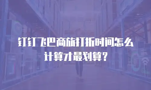 钉钉飞巴商旅打折时间怎么计算才最划算？