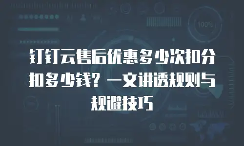 钉钉云售后优惠多少次扣分扣多少钱？一文讲透规则与规避技巧