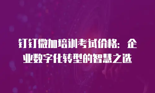 钉钉微加培训考试价格：企业数字化转型的智慧之选