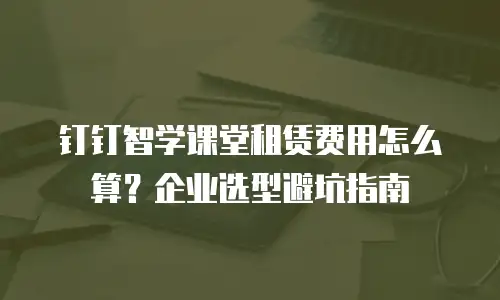 钉钉智学课堂租赁费用怎么算？企业选型避坑指南