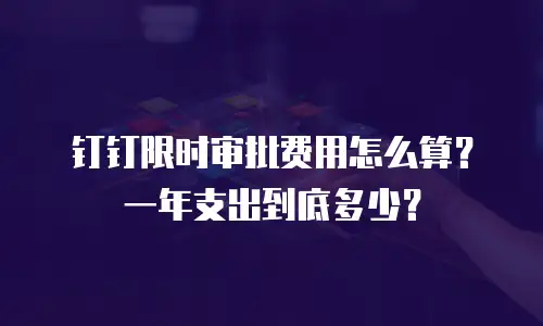 钉钉限时审批费用怎么算？一年支出到底多少？