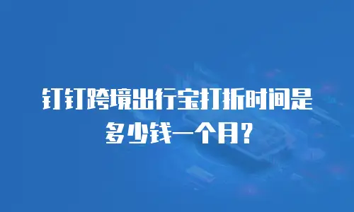 钉钉跨境出行宝打折时间是多少钱一个月？