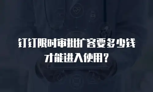 钉钉限时审批扩容要多少钱才能进入使用？