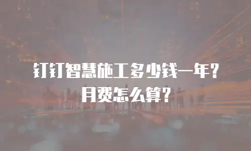 钉钉智慧施工多少钱一年？月费怎么算？