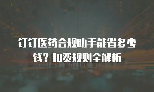 钉钉医药合规助手能省多少钱？扣费规则全解析