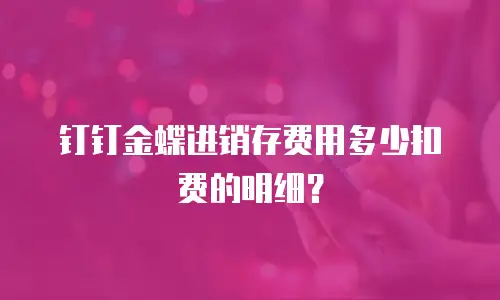 钉钉金蝶进销存费用多少扣费的明细？