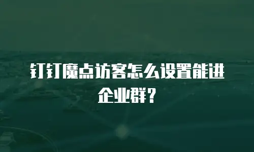 钉钉魔点访客怎么设置能进企业群？
