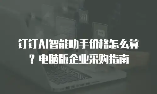 钉钉AI智能助手价格怎么算？电脑版企业采购指南