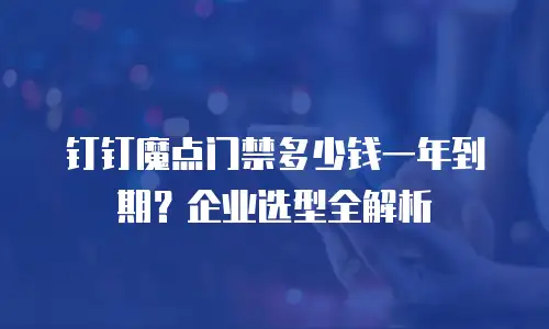 钉钉魔点门禁多少钱一年到期？企业选型全解析