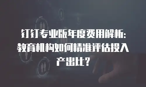 钉钉专业版年度费用解析：教育机构如何精准评估投入产出比？
