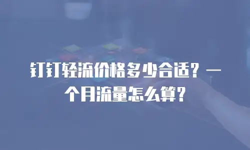 钉钉轻流价格多少合适？一个月流量怎么算？