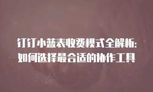 钉钉小蓝表收费模式全解析：如何选择最合适的协作工具