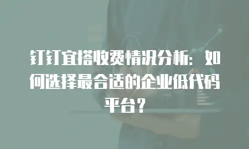 钉钉宜搭收费情况分析：如何选择最合适的企业低代码平台？