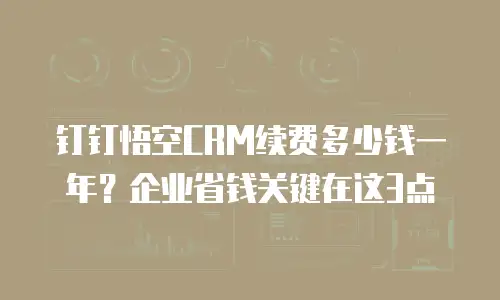 钉钉悟空CRM续费多少钱一年？企业省钱关键在这3点