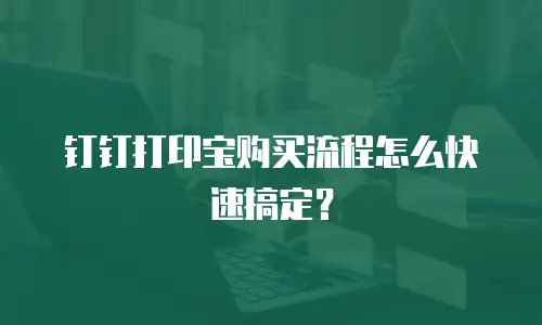 钉钉打印宝购买流程怎么快速搞定？