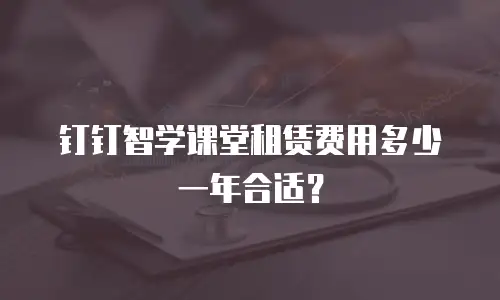 钉钉智学课堂租赁费用多少一年合适？