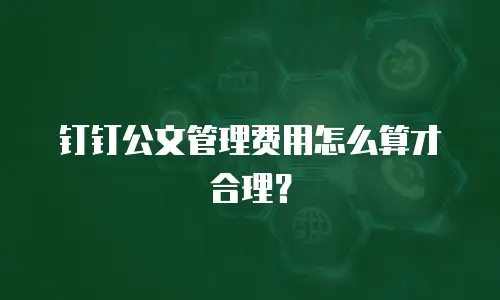 钉钉公文管理费用怎么算才合理？